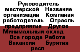 Руководитель мастерской › Название организации ­ Компания-работодатель › Отрасль предприятия ­ Другое › Минимальный оклад ­ 1 - Все города Работа » Вакансии   . Бурятия респ.